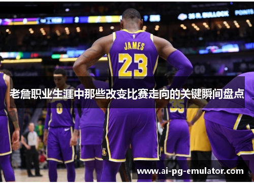 老詹职业生涯中那些改变比赛走向的关键瞬间盘点