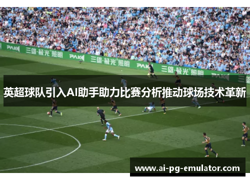 英超球队引入AI助手助力比赛分析推动球场技术革新 英超球队引入AI助手助力比赛分析推动球场技术革新