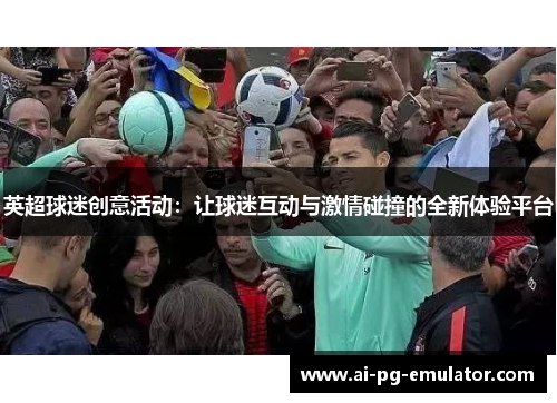 英超球迷创意活动:让球迷互动与激情碰撞的全新体验平台 英超球迷创意活动:让球迷互动与激情碰撞的全新体验平台