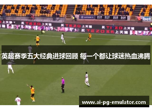 英超赛季五大经典进球回顾 每一个都让球迷热血沸腾