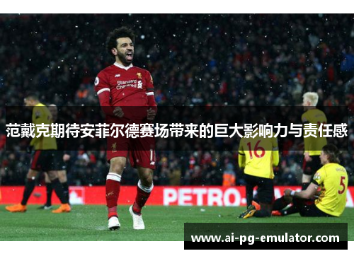 范戴克期待安菲尔德赛场带来的巨大影响力与责任感