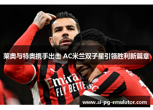 莱奥与特奥携手出击 AC米兰双子星引领胜利新篇章
