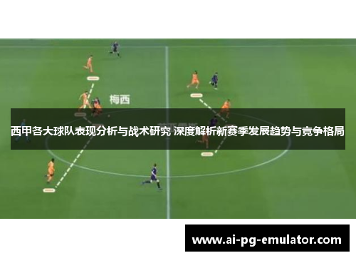 西甲各大球队表现分析与战术研究 深度解析新赛季发展趋势与竞争格局
