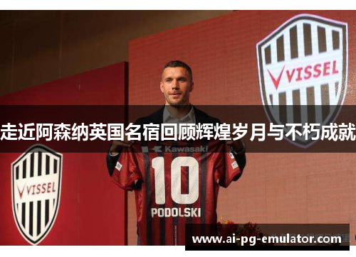 走近阿森纳英国名宿回顾辉煌岁月与不朽成就