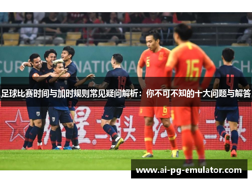 足球比赛时间与加时规则常见疑问解析:你不可不知的十大问题与解答 足球比赛时间与加时规则常见疑问解析:你不可不知的十大问题与解答
