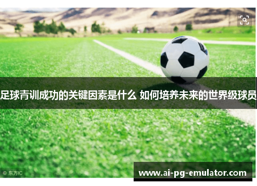 足球青训成功的关键因素是什么 如何培养未来的世界级球员