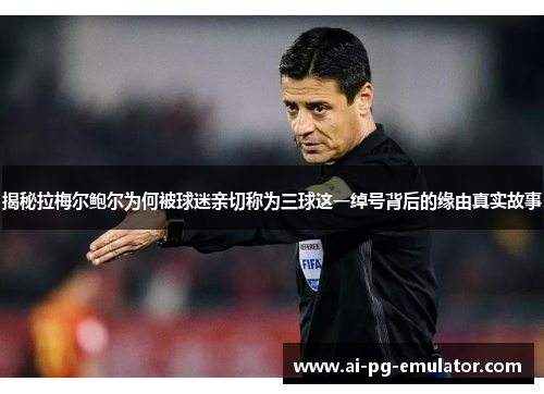 揭秘拉梅尔鲍尔为何被球迷亲切称为三球这一绰号背后的缘由真实故事 揭秘拉梅尔鲍尔为何被球迷亲切称为三球这一绰号背后的缘由真实故事