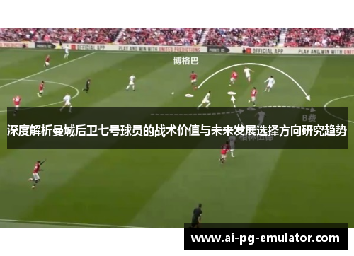 深度解析曼城后卫七号球员的战术价值与未来发展选择方向研究趋势 深度解析曼城后卫七号球员的战术价值与未来发展选择方向研究趋势