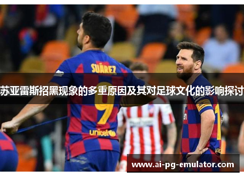 苏亚雷斯招黑现象的多重原因及其对足球文化的影响探讨 苏亚雷斯招黑现象的多重原因及其对足球文化的影响探讨