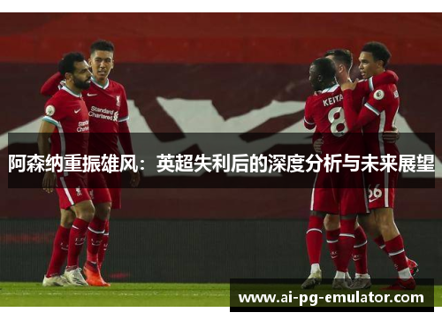 阿森纳重振雄风：英超失利后的深度分析与未来展望