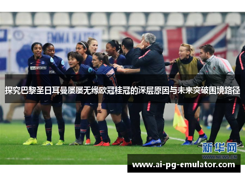 探究巴黎圣日耳曼屡屡无缘欧冠桂冠的深层原因与未来突破困境路径