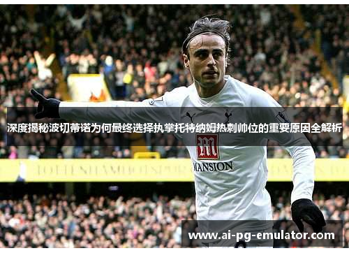 深度揭秘波切蒂诺为何最终选择执掌托特纳姆热刺帅位的重要原因全解析
