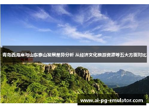 青岛西海岸与山东泰山发展差异分析 从经济文化旅游资源等五大方面对比 青岛西海岸与山东泰山发展差异分析 从经济文化旅游资源等五大方面对比