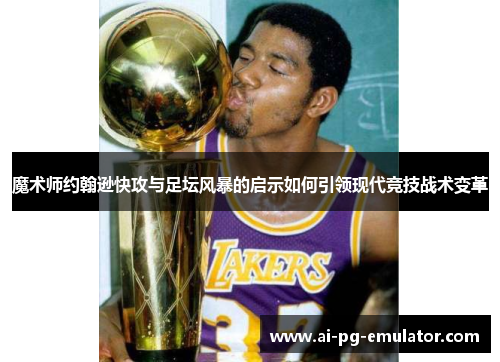 魔术师约翰逊快攻与足坛风暴的启示如何引领现代竞技战术变革