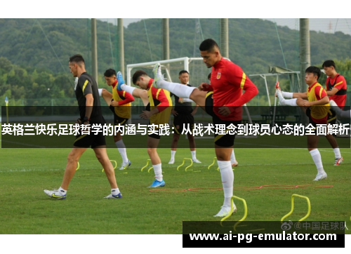 英格兰快乐足球哲学的内涵与实践：从战术理念到球员心态的全面解析