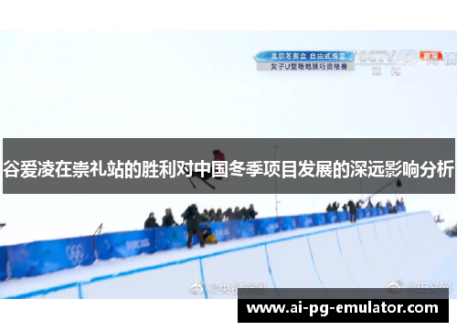 谷爱凌在崇礼站的胜利对中国冬季项目发展的深远影响分析