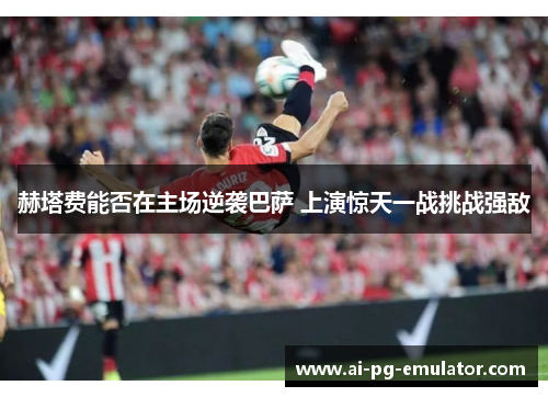 赫塔费能否在主场逆袭巴萨 上演惊天一战挑战强敌