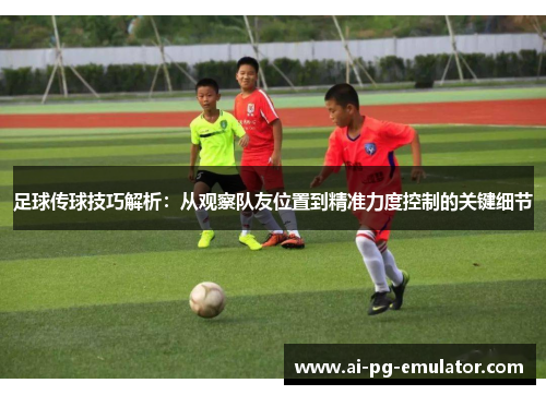 足球传球技巧解析：从观察队友位置到精准力度控制的关键细节