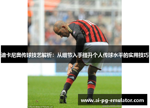 迪卡尼奥传球技艺解析：从细节入手提升个人传球水平的实用技巧