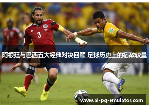 阿根廷与巴西五大经典对决回顾 足球历史上的宿敌较量