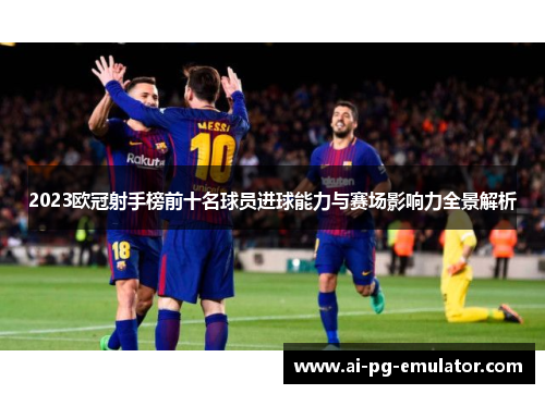 2023欧冠射手榜前十名球员进球能力与赛场影响力全景解析
