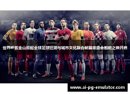世界杯舊金山掀起全球足球狂潮与城市文化融合新篇章盛会前瞻之旅开启
