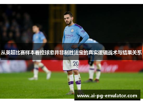 从英超比赛样本看控球率并非制胜法宝的真实逻辑战术与结果关系