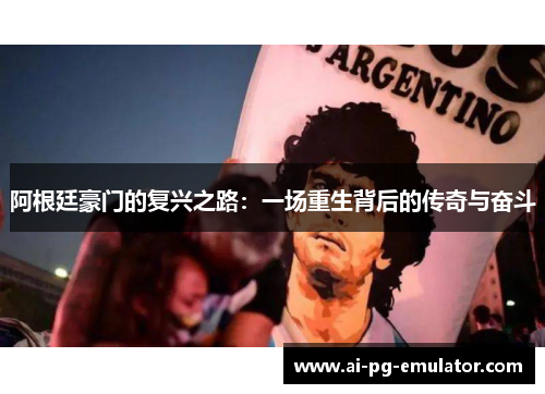 阿根廷豪门的复兴之路:一场重生背后的传奇与奋斗 阿根廷豪门的复兴之路:一场重生背后的传奇与奋斗