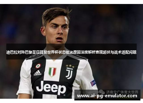 迪巴拉对阵巴黎圣日耳曼世界杯状态低迷原因深度解析表现起伏与战术适配问题 迪巴拉对阵巴黎圣日耳曼世界杯状态低迷原因深度解析表现起伏与战术适配问题