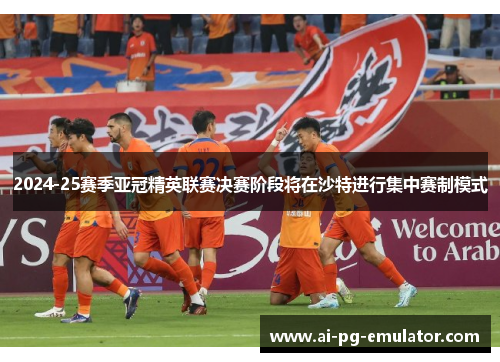 2024-25赛季亚冠精英联赛决赛阶段将在沙特进行集中赛制模式 2024-25赛季亚冠精英联赛决赛阶段将在沙特进行集中赛制模式