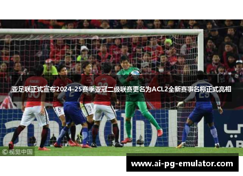 亚足联正式宣布2024-25赛季亚冠二级联赛更名为ACL2全新赛事名称正式亮相