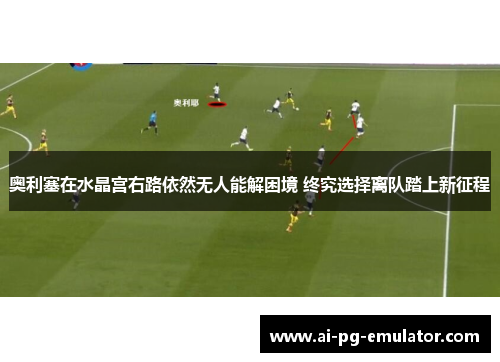 奥利塞在水晶宫右路依然无人能解困境 终究选择离队踏上新征程