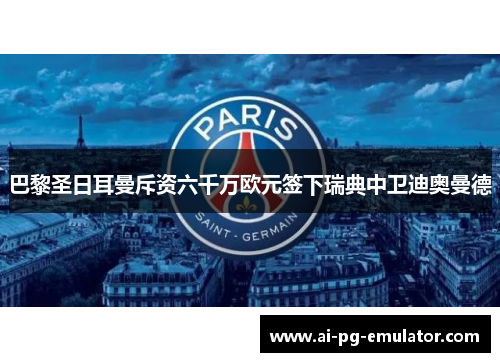 巴黎圣日耳曼斥资六千万欧元签下瑞典中卫迪奥曼德