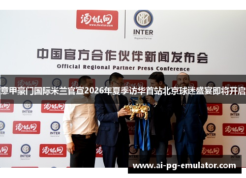 意甲豪门国际米兰官宣2026年夏季访华首站北京球迷盛宴即将开启