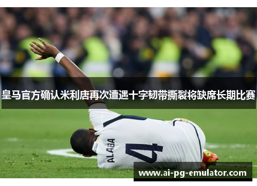 皇马官方确认米利唐再次遭遇十字韧带撕裂将缺席长期比赛