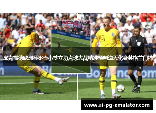 皮克福德欧洲杯水壶小抄立功点球大战精准预判逆天化身英格兰门神