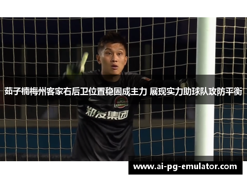 茹子楠梅州客家右后卫位置稳固成主力 展现实力助球队攻防平衡