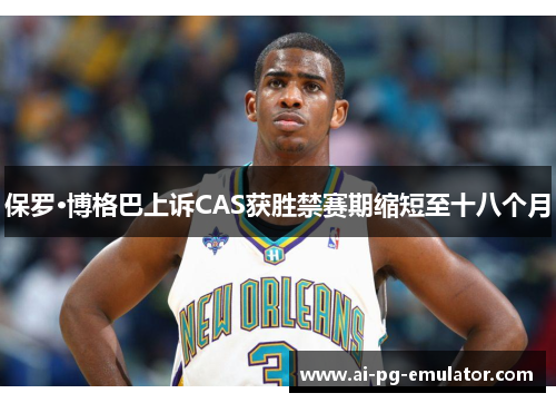 保罗·博格巴上诉CAS获胜禁赛期缩短至十八个月